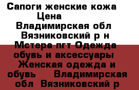 Сапоги женские кожа. › Цена ­ 1 000 - Владимирская обл., Вязниковский р-н, Мстера пгт Одежда, обувь и аксессуары » Женская одежда и обувь   . Владимирская обл.,Вязниковский р-н